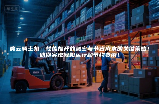 魔云腾主机：性能提升的秘密与节省成本的关键策略！助你实现轻松运行和节约费用！
