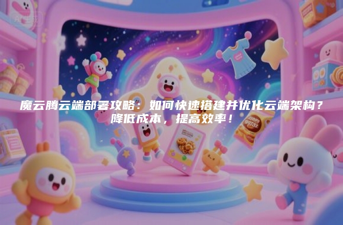 魔云腾云端部署攻略：如何快速搭建并优化云端架构？降低成本，提高效率！